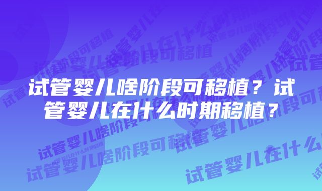 试管婴儿啥阶段可移植？试管婴儿在什么时期移植？