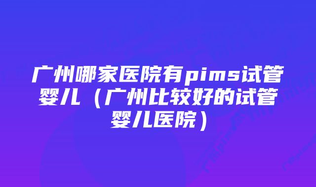 广州哪家医院有pims试管婴儿（广州比较好的试管婴儿医院）