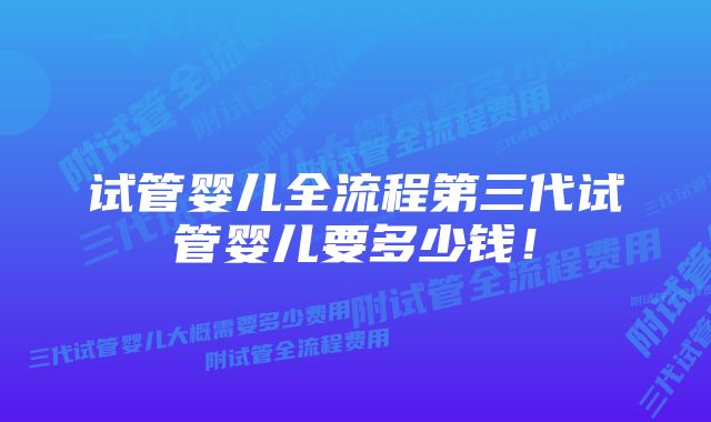 试管婴儿全流程第三代试管婴儿要多少钱！