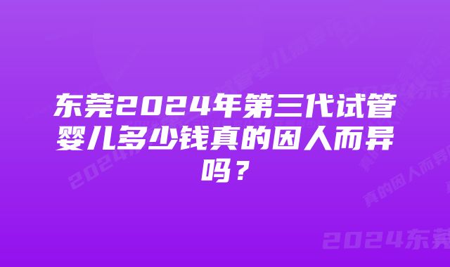 东莞2024年第三代试管婴儿多少钱真的因人而异吗？