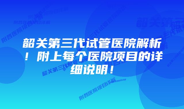 韶关第三代试管医院解析！附上每个医院项目的详细说明！