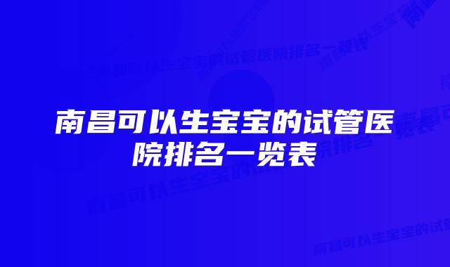 南昌可以生宝宝的试管医院排名一览表