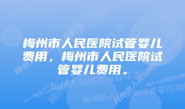 梅州市人民医院试管婴儿费用，梅州市人民医院试管婴儿费用。