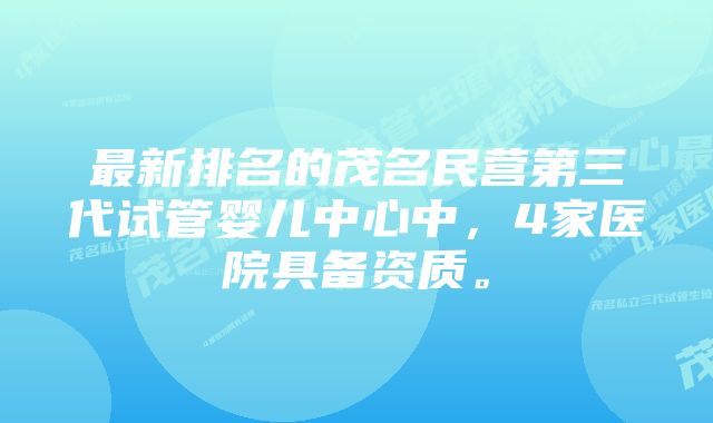 最新排名的茂名民营第三代试管婴儿中心中，4家医院具备资质。