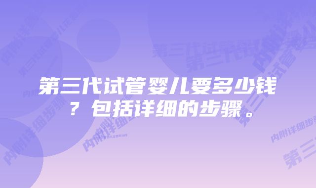 第三代试管婴儿要多少钱？包括详细的步骤。