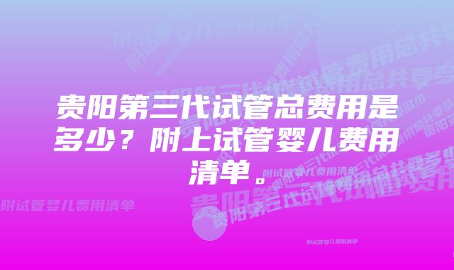 贵阳第三代试管总费用是多少？附上试管婴儿费用清单。