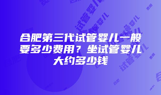 合肥第三代试管婴儿一般要多少费用？坐试管婴儿大约多少钱