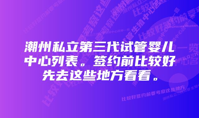 潮州私立第三代试管婴儿中心列表。签约前比较好先去这些地方看看。