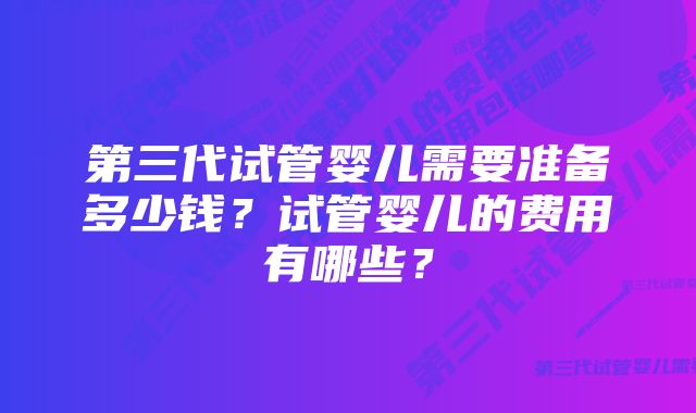 第三代试管婴儿需要准备多少钱？试管婴儿的费用有哪些？