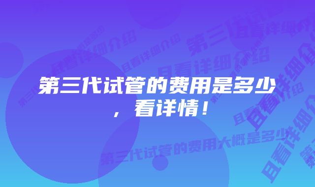 第三代试管的费用是多少，看详情！