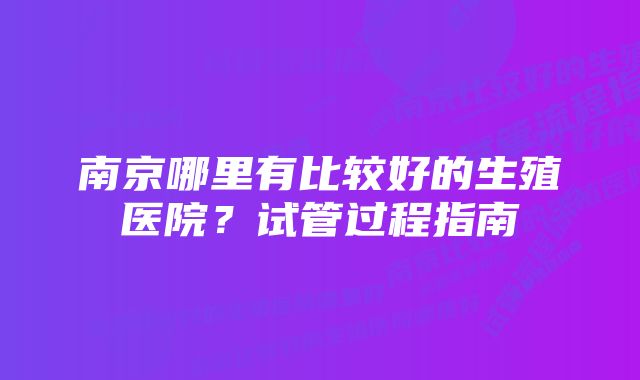 南京哪里有比较好的生殖医院？试管过程指南