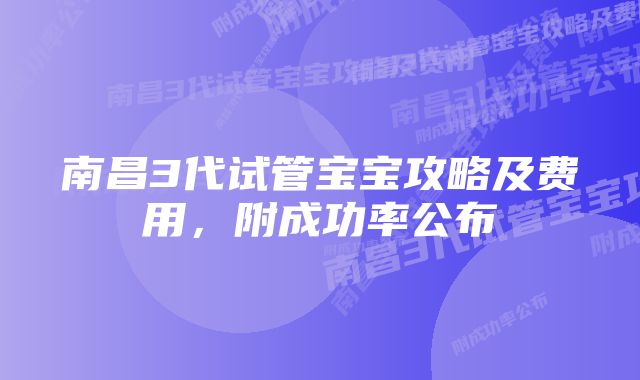 南昌3代试管宝宝攻略及费用，附成功率公布