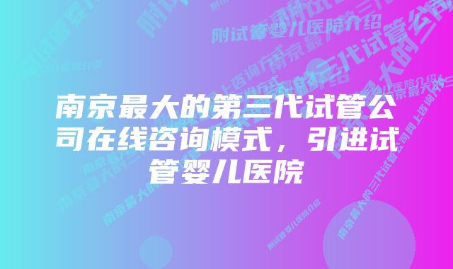 南京最大的第三代试管公司在线咨询模式，引进试管婴儿医院