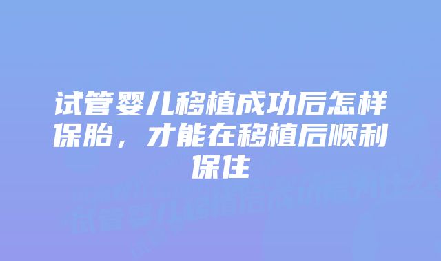 试管婴儿移植成功后怎样保胎，才能在移植后顺利保住