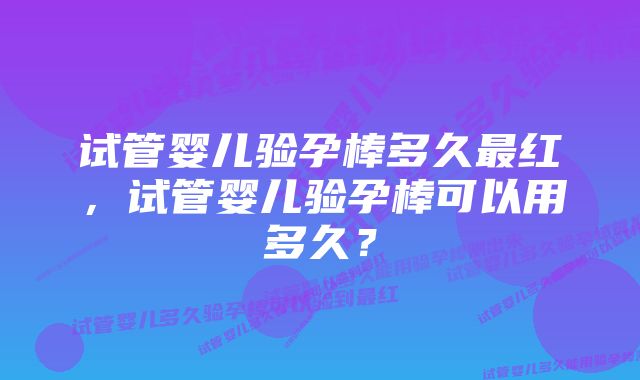 试管婴儿验孕棒多久最红，试管婴儿验孕棒可以用多久？