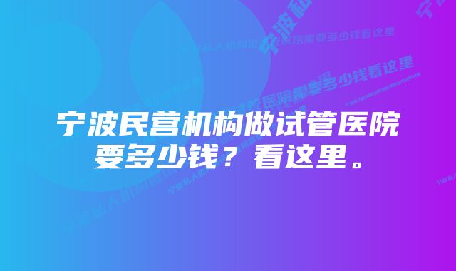 宁波民营机构做试管医院要多少钱？看这里。