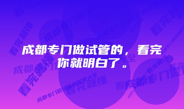 成都专门做试管的，看完你就明白了。