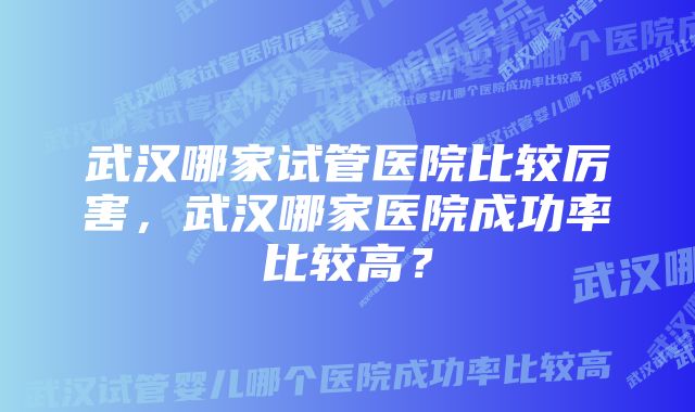 武汉哪家试管医院比较厉害，武汉哪家医院成功率比较高？