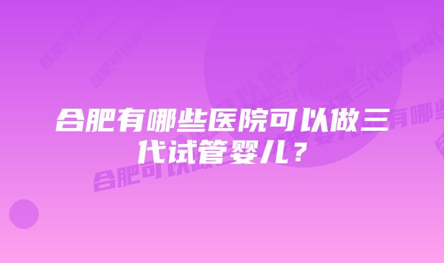 合肥有哪些医院可以做三代试管婴儿？