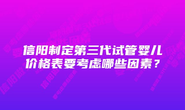 信阳制定第三代试管婴儿价格表要考虑哪些因素？