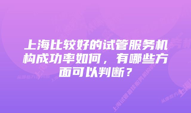 上海比较好的试管服务机构成功率如何，有哪些方面可以判断？