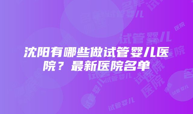 沈阳有哪些做试管婴儿医院？最新医院名单