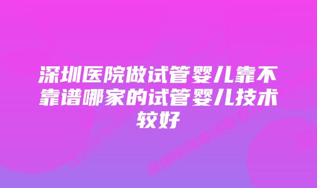 深圳医院做试管婴儿靠不靠谱哪家的试管婴儿技术较好