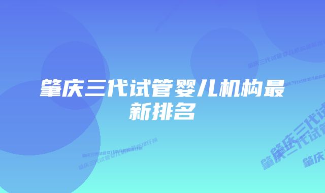 肇庆三代试管婴儿机构最新排名