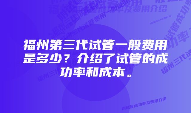 福州第三代试管一般费用是多少？介绍了试管的成功率和成本。