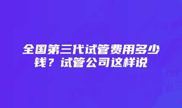 全国第三代试管费用多少钱？试管公司这样说