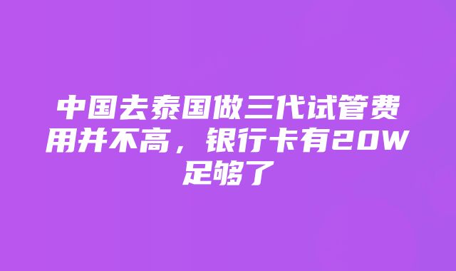 中国去泰国做三代试管费用并不高，银行卡有20W足够了