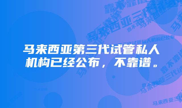 马来西亚第三代试管私人机构已经公布，不靠谱。