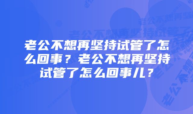 老公不想再坚持试管了怎么回事？老公不想再坚持试管了怎么回事儿？