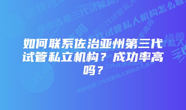 如何联系佐治亚州第三代试管私立机构？成功率高吗？