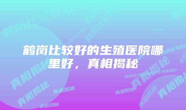 鹤岗比较好的生殖医院哪里好，真相揭秘