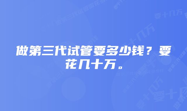 做第三代试管要多少钱？要花几十万。