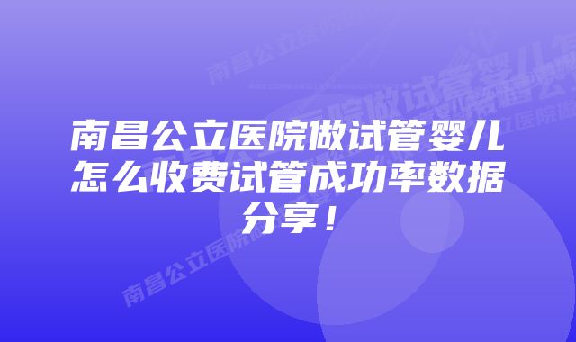 南昌公立医院做试管婴儿怎么收费试管成功率数据分享！