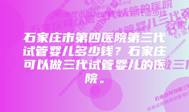 石家庄市第四医院第三代试管婴儿多少钱？石家庄可以做三代试管婴儿的医院。