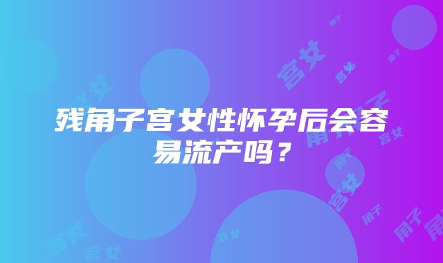 残角子宫女性怀孕后会容易流产吗？