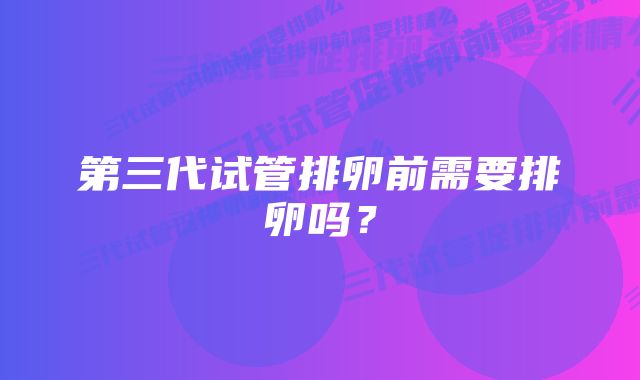 第三代试管排卵前需要排卵吗？