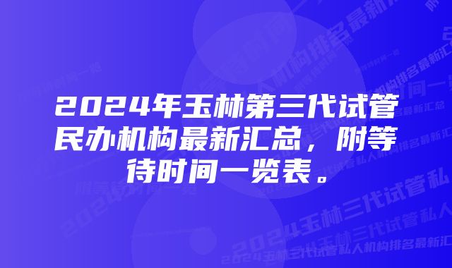 2024年玉林第三代试管民办机构最新汇总，附等待时间一览表。