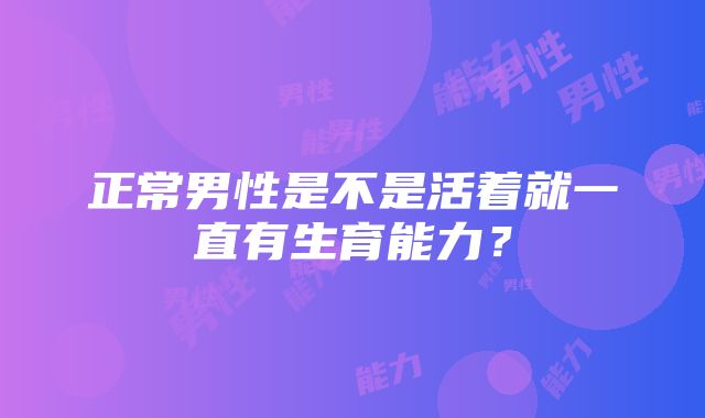 正常男性是不是活着就一直有生育能力？