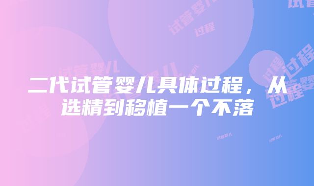 二代试管婴儿具体过程，从选精到移植一个不落