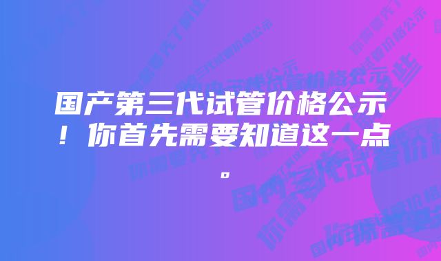 国产第三代试管价格公示！你首先需要知道这一点。