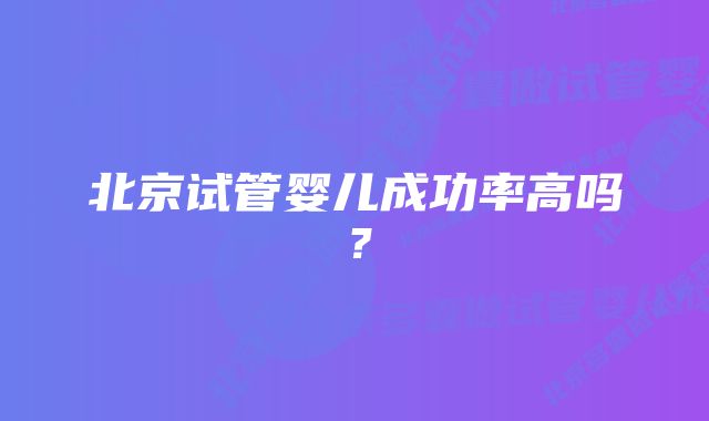 北京试管婴儿成功率高吗？