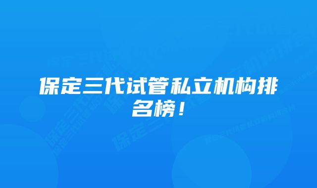 保定三代试管私立机构排名榜！