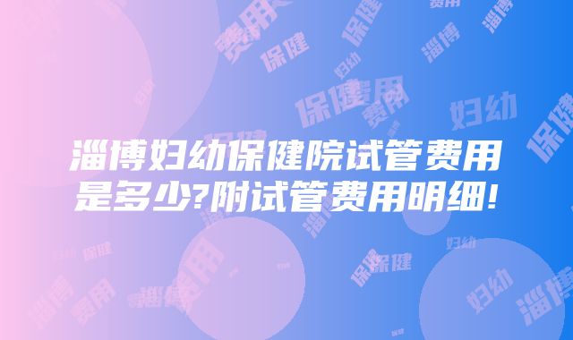 淄博妇幼保健院试管费用是多少?附试管费用明细!