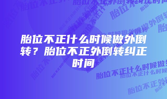 胎位不正什么时候做外倒转？胎位不正外倒转纠正时间