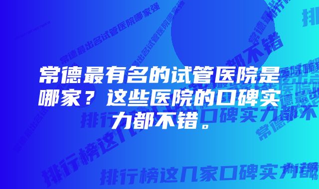 常德最有名的试管医院是哪家？这些医院的口碑实力都不错。