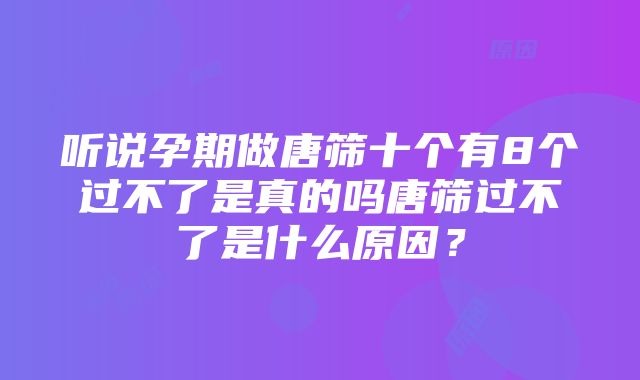 听说孕期做唐筛十个有8个过不了是真的吗唐筛过不了是什么原因？